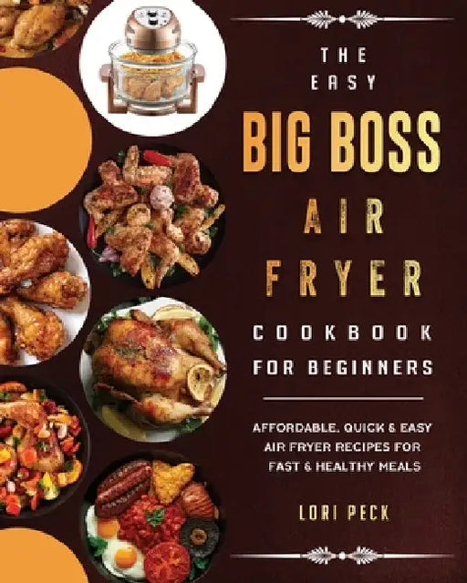 The Easy Big Boss Air Fryer Cookbook For Beginners: Affordable, Quick & Easy Air Fryer Recipes For Fast & Healthy Meals by Lori Peck