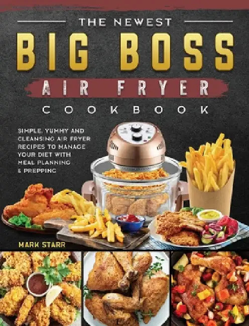 The Newest Big Boss Air Fryer Cookbook: Simple, Yummy and Cleansing Air Fryer Recipes to Manage Your Diet with Meal Planning & Prepping by Mark Starr