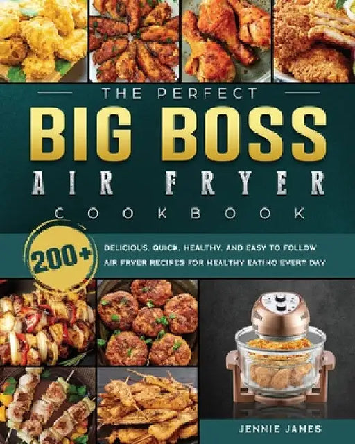 The Perfect Big Boss Air Fryer Cookbook: 200+ Delicious, Quick, Healthy, and Easy to Follow Air Fryer Recipes for Healthy Eating Every Day by Jennie James