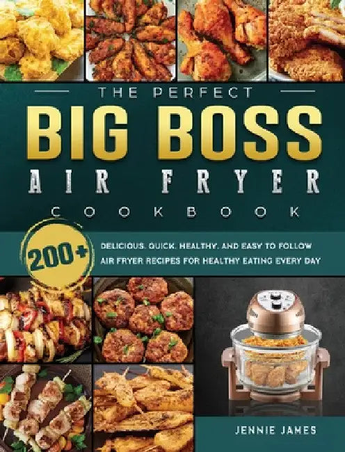 The Perfect Big Boss Air Fryer Cookbook: 200+ Delicious, Quick, Healthy, and Easy to Follow Air Fryer Recipes for Healthy Eating Every Day by Jennie James