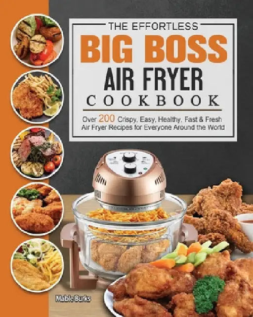 The Effortless Big Boss Air Fryer Cookbook: Over 200 Crispy, Easy, Healthy, Fast & Fresh Air Fryer Recipes for Everyone Around the World by Mable Burks