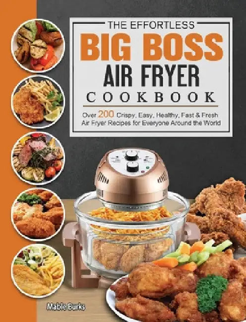The Effortless Big Boss Air Fryer Cookbook: Over 200 Crispy, Easy, Healthy, Fast & Fresh Air Fryer Recipes for Everyone Around the World by Mable Burks