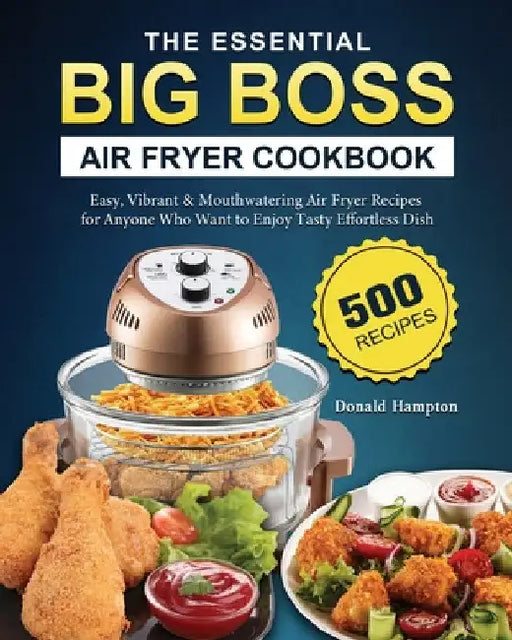 The Essential Big Boss Air Fryer Cookbook: 500 Easy, Vibrant & Mouthwatering Air Fryer Recipes for Anyone Who Want to Enjoy Tasty Effortless Dish by Donald Hampton