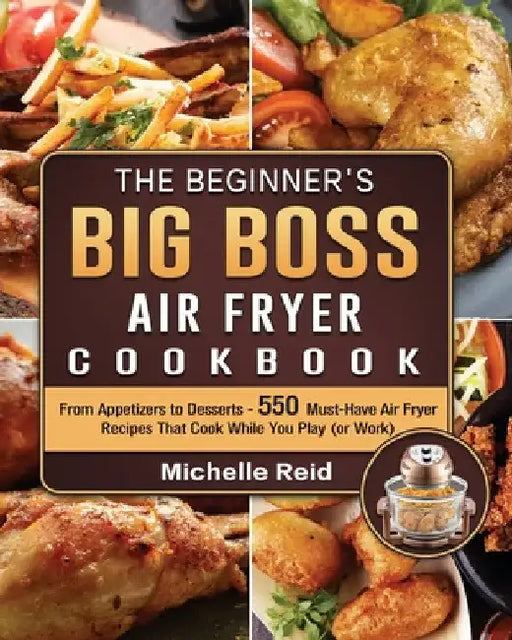 The Beginner's Big Boss Air Fryer Cookbook: From Appetizers to Desserts - 550 Must-Have Air Fryer Recipes That Cook While You Play (or Work) by Michelle Reid