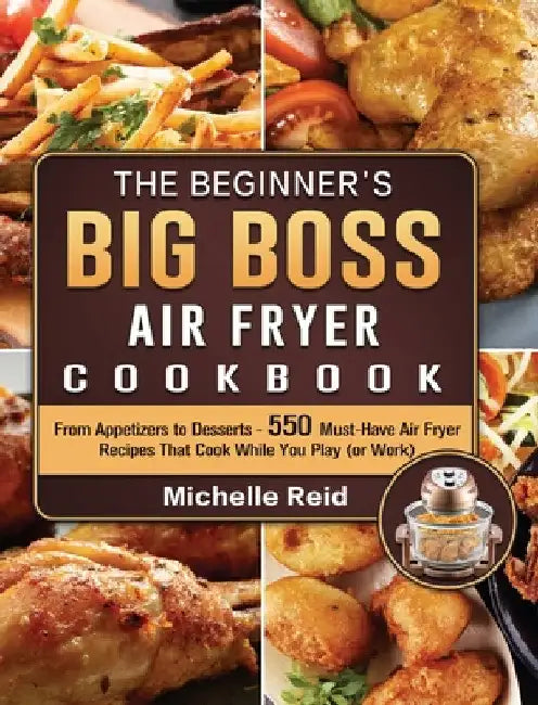 The Beginner's Big Boss Air Fryer Cookbook: From Appetizers to Desserts - 550 Must-Have Air Fryer Recipes That Cook While You Play (or Work) by Michelle Reid