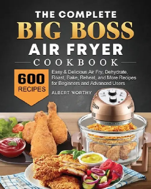 The Complete Big Boss Air Fryer Cookbook: 600 Easy & Delicious Air Fry, Dehydrate, Roast, Bake, Reheat, and More Recipes for Beginners and Advanced Us by Albert Worthy