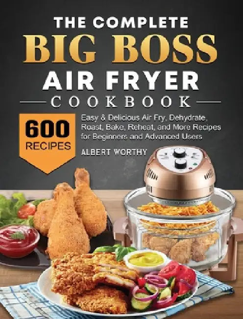 The Complete Big Boss Air Fryer Cookbook: 600 Easy & Delicious Air Fry, Dehydrate, Roast, Bake, Reheat, and More Recipes for Beginners and Advanced Us by Albert Worthy