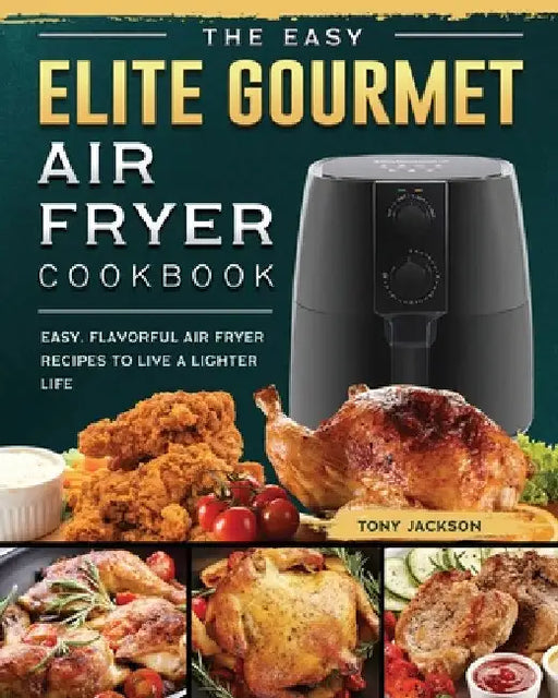 The Easy Elite Gourmet Air Fryer Cookbook: Easy, Flavorful Air Fryer Recipes to Live a Lighter Life by Tony Jackson