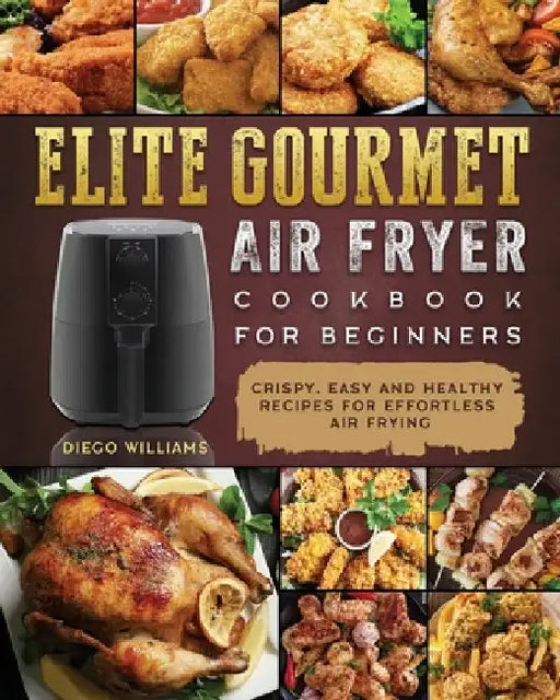 Elite Gourmet Air Fryer Cookbook For Beginners: Crispy, Easy and Healthy Recipes For Effortless Air Frying by Diego Williams