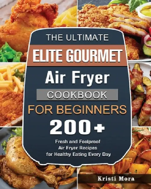 The Ultimate Elite Gourmet Air Fryer Cookbook For Beginners: 200+ Fresh and Foolproof Air Fryer Recipes for Healthy Eating Every Day by Kristi Mora