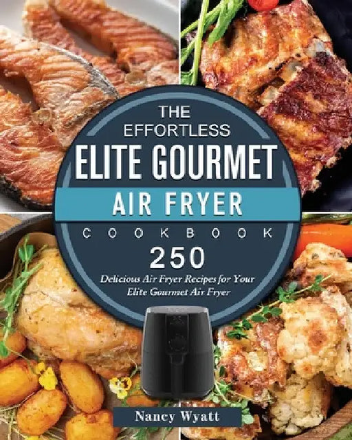 The Effortless Elite Gourmet Air Fryer Cookbook: 250 Delicious Air Fryer Recipes for Your Elite Gourmet Air Fryer by Nancy Wyatt