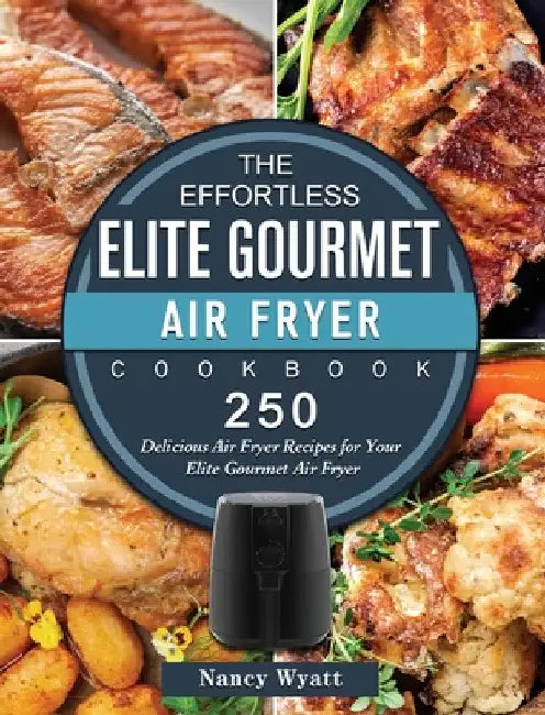 The Effortless Elite Gourmet Air Fryer Cookbook: 250 Delicious Air Fryer Recipes for Your Elite Gourmet Air Fryer by Nancy Wyatt