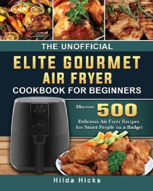 The Unofficial Elite Gourmet Air Fryer Cookbook For Beginners: Discover 500 Delicious Air Fryer Recipes for Smart People on a Budget by Hilda Hicks