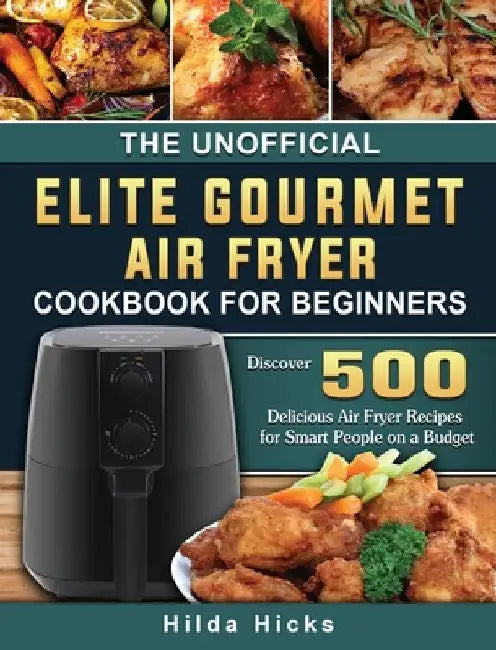 The Unofficial Elite Gourmet Air Fryer Cookbook For Beginners: Discover 500 Delicious Air Fryer Recipes for Smart People on a Budget by Hilda Hicks