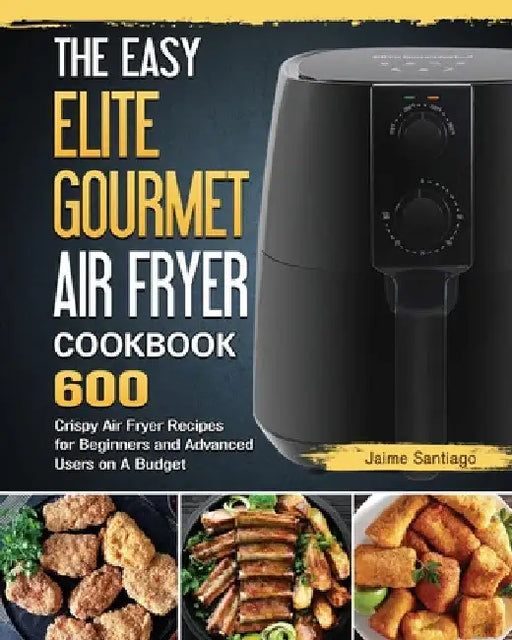 The Easy Elite Gourmet Air Fryer Cookbook: 600 Crispy Air Fryer Recipes for Beginners and Advanced Users on A Budget by Jaime Santiago