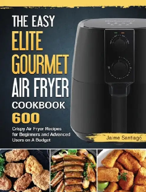 The Easy Elite Gourmet Air Fryer Cookbook: 600 Crispy Air Fryer Recipes for Beginners and Advanced Users on A Budget by Jaime Santiago