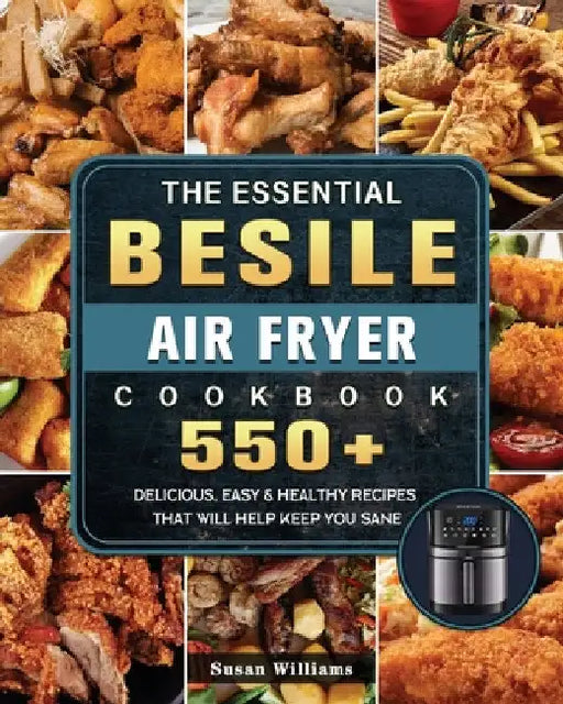 The Essential Besile Air Fryer Cookbook: 550+ Delicious, Easy & Healthy Recipes That Will Help Keep You Sane by Susan Williams