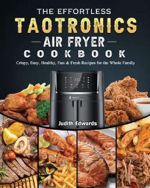 The Effortless TaoTronics Air Fryer Cookbook: Crispy, Easy, Healthy, Fast & Fresh Recipes for the Whole Family by Judith Edwards