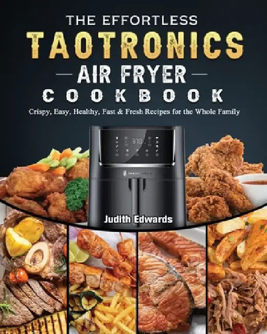 The Effortless TaoTronics Air Fryer Cookbook: Crispy, Easy, Healthy, Fast & Fresh Recipes for the Whole Family by Judith Edwards
