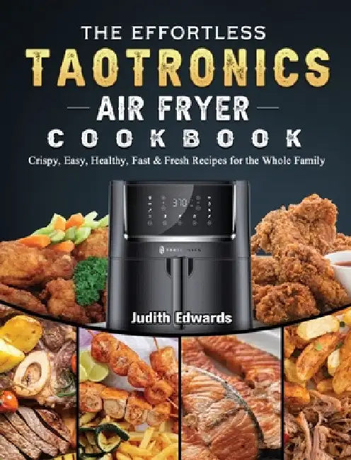 The Effortless TaoTronics Air Fryer Cookbook: Crispy, Easy, Healthy, Fast & Fresh Recipes for the Whole Family by Judith Edwards