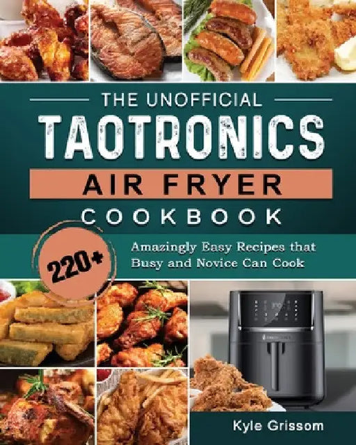 The Unofficial TaoTronics Air Fryer Cookbook: 220+ Amazingly Easy Recipes that Busy and Novice Can Cook by Kyle Grissom