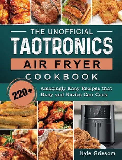 The Unofficial TaoTronics Air Fryer Cookbook: 220+ Amazingly Easy Recipes that Busy and Novice Can Cook by Kyle Grissom