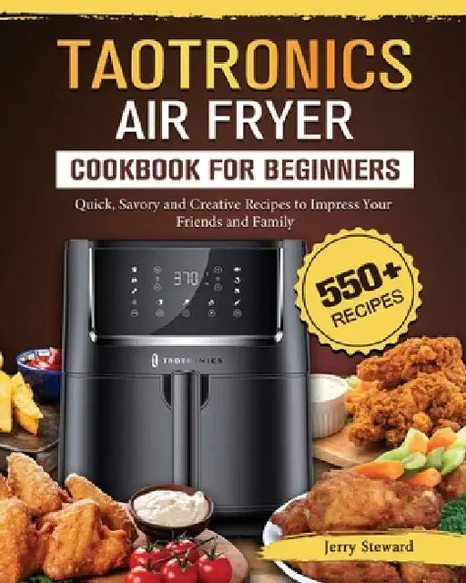 TaoTronics Air Fryer Cookbook For Beginners: 550+ Quick, Savory and Creative Recipes to Impress Your Friends and Family by Jerry Steward