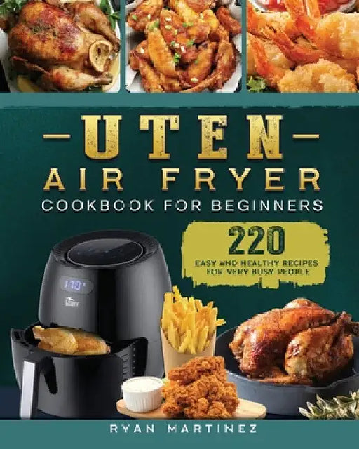 Uten Air Fryer Cookbook For Beginners: 220 Easy and Healthy Recipes For Very Busy People by Ryan Martinez