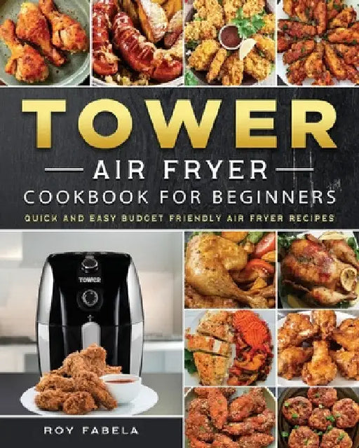 Tower Air Fryer Cookbook for Beginners: Quick And Easy Budget Friendly Air Fryer Recipes by Roy Fabela