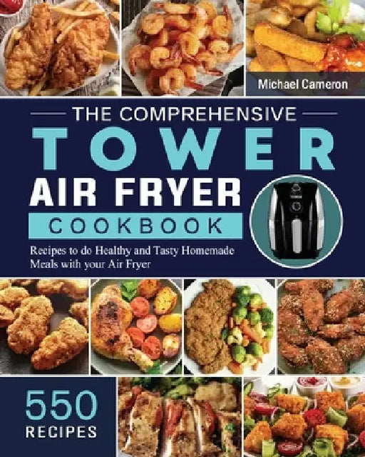 The Comprehensive Tower Air Fryer Cookbook: 550 Recipes to do Healthy and Tasty Homemade Meals with your Air Fryer by Michael Cameron