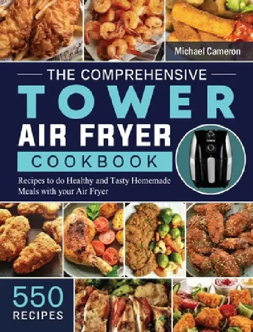 The Comprehensive Tower Air Fryer Cookbook: 550 Recipes to do Healthy and Tasty Homemade Meals with your Air Fryer by Michael Cameron