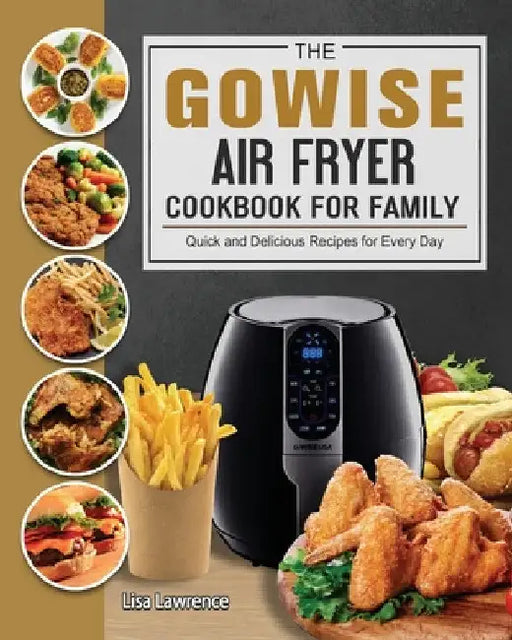 The GOWISE Air Fryer Cookbook for Family: Quick and Delicious Recipes for Every Day by Lisa Lawrence