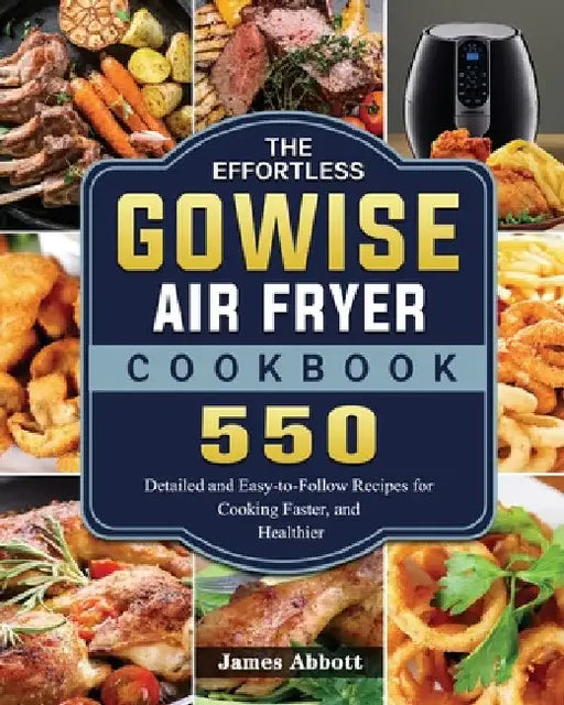The Effortless GOWISE Air Fryer Cookbook: 550 Detailed and Easy-to-Follow Recipes for Cooking Faster, and Healthier by James Abbott