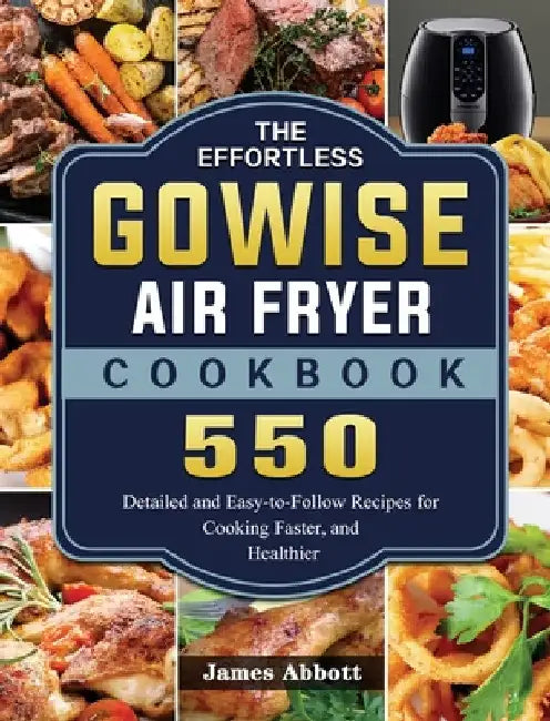 The Effortless GOWISE Air Fryer Cookbook: 550 Detailed and Easy-to-Follow Recipes for Cooking Faster, and Healthier by James Abbott
