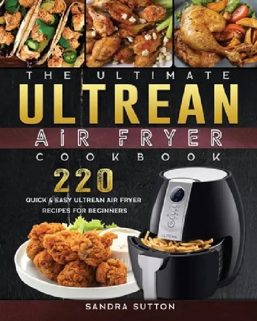 The Ultimate Ultrean Air Fryer Cookbook: 220 Quick & Easy Ultrean Air Fryer Recipes for Beginners by Sandra Sutton
