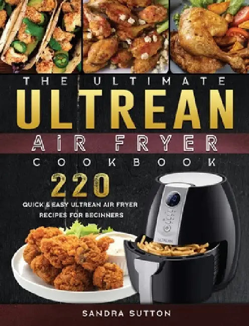 The Ultimate Ultrean Air Fryer Cookbook: 220 Quick & Easy Ultrean Air Fryer Recipes for Beginners by Sandra Sutton