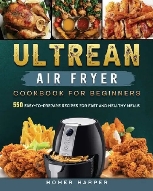 Ultrean Air Fryer Cookbook for Beginners: 550 Easy-to-Prepare Recipes for Fast and Healthy Meals by Homer Harper