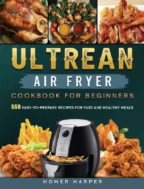 Ultrean Air Fryer Cookbook for Beginners: 550 Easy-to-Prepare Recipes for Fast and Healthy Meals by Homer Harper