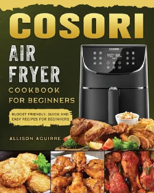 Cosori Air Fryer Cookbook For Beginners: Budget Friendly, Quick and Easy Recipes for Beginners by Allison Aguirre