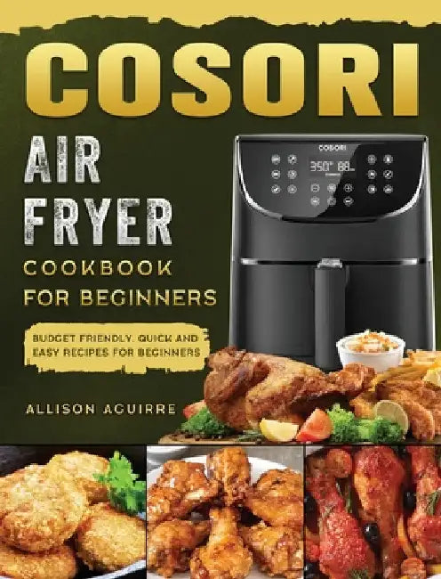 Cosori Air Fryer Cookbook For Beginners: Budget Friendly, Quick and Easy Recipes for Beginners by Allison Aguirre