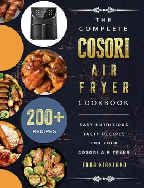 The Complete Cosori Air Fryer Cookbook: 200+ Easy Nutritious Tasty Recipes for Your Cosori Air Fryer by Edda Kirkland