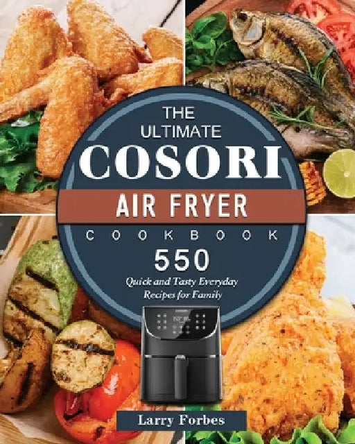 The Ultimate Cosori Air Fryer Cookbook: 550 Quick and Tasty Everyday Recipes for Family by Larry Forbes