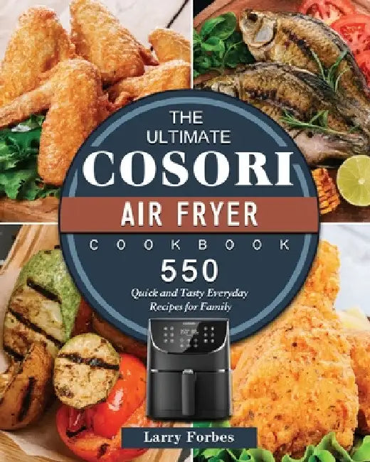The Ultimate Cosori Air Fryer Cookbook: 550 Quick and Tasty Everyday Recipes for Family by Larry Forbes