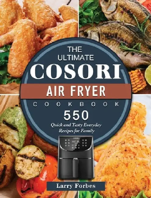 The Ultimate Cosori Air Fryer Cookbook: 550 Quick and Tasty Everyday Recipes for Family by Larry Forbes