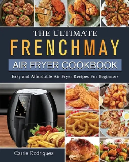 The Ultimate FrenchMay Air Fryer Cookbook: Easy and Affordable Air Fryer Recipes For Beginners by Carrie Rodriquez