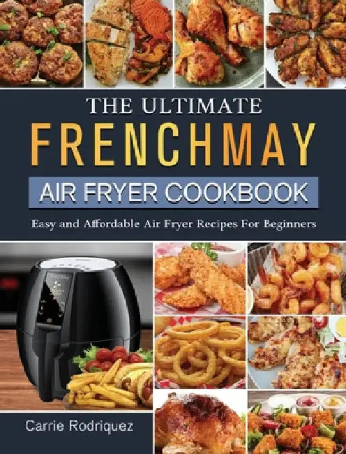 The Ultimate FrenchMay Air Fryer Cookbook: Easy and Affordable Air Fryer Recipes For Beginners by Carrie Rodriquez