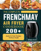The Complete FrenchMay Air Fryer Cookbook: 200+ Quick Air Fryer Recipes ForBusy People by William Elliott