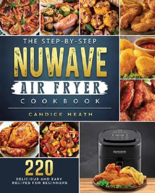 The Step-By-Step NuWave Air Fryer Cookbook: 220 Delicious and Easy Recipes for Beginners by Candice Heath
