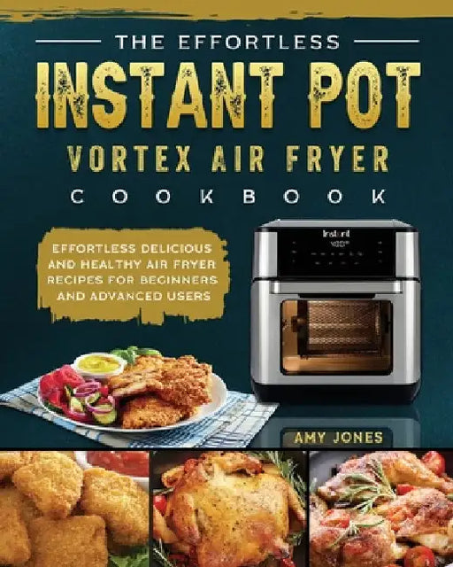 The Effortless Instant Pot Vortex Air Fryer Cookbook: Effortless Delicious and Healthy Air Fryer Recipes for Beginners and Advanced Users by Amy Jones