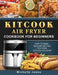 KitCook Air Fryer Cookbook For Beginners: Easy to make, Healthy Recipes for Your KitCook Air Fryer by Michelle Jones